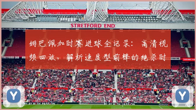 姆巴佩加时赛进球全记录：高清视频回放，解析速度型前锋的绝杀时刻