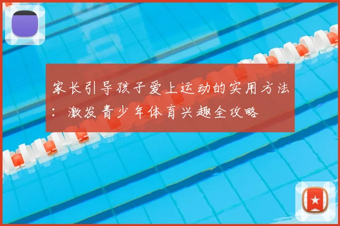 家长引导孩子爱上运动的实用方法：激发青少年体育兴趣全攻略