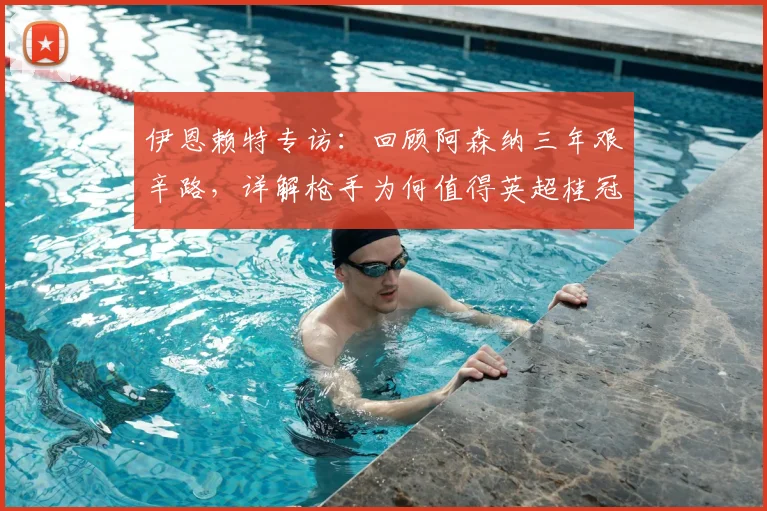 伊恩赖特专访:回顾阿森纳三年艰辛路,详解枪手为何值得英超桂冠