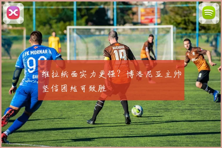 维拉纸面实力更强？博洛尼亚主帅坚信团结可致胜