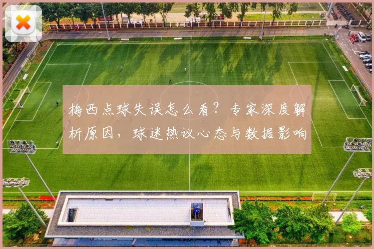 梅西点球失误怎么看?专家深度解析原因,球迷热议心态与数据影响