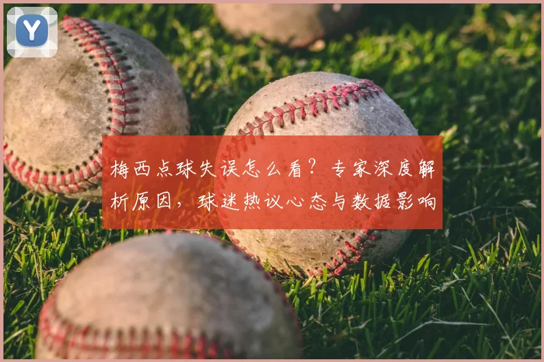 梅西点球失误怎么看？专家深度解析原因，球迷热议心态与数据影响