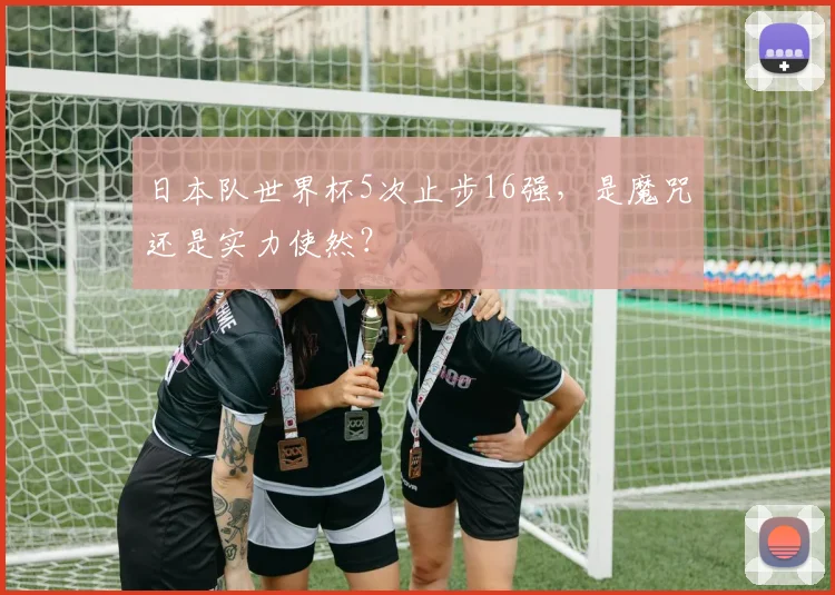 日本队世界杯5次止步16强,是魔咒还是实力使然?