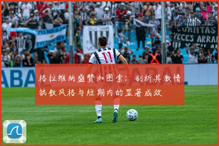 格拉维纳盛赞加图索:剖析其激情执教风格与短期内的显著成效