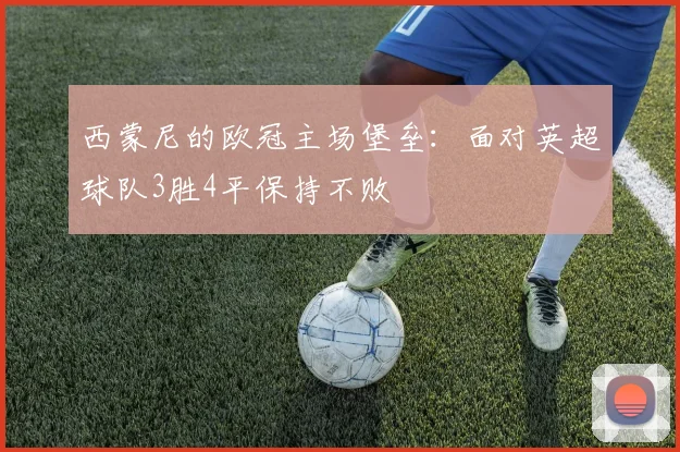 西蒙尼的欧冠主场堡垒：面对英超球队3胜4平保持不败