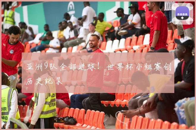 亚洲9队全部进球！世界杯小组赛创历史纪录