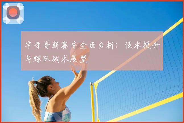 字母哥新赛季全面分析：技术提升与球队战术展望