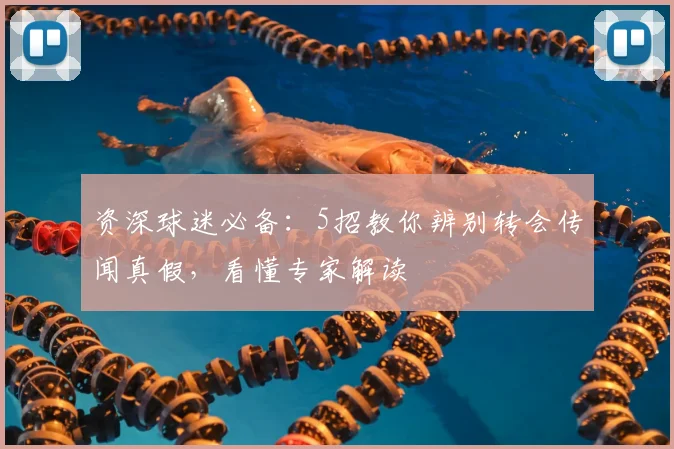 资深球迷必备：5招教你辨别转会传闻真假，看懂专家解读