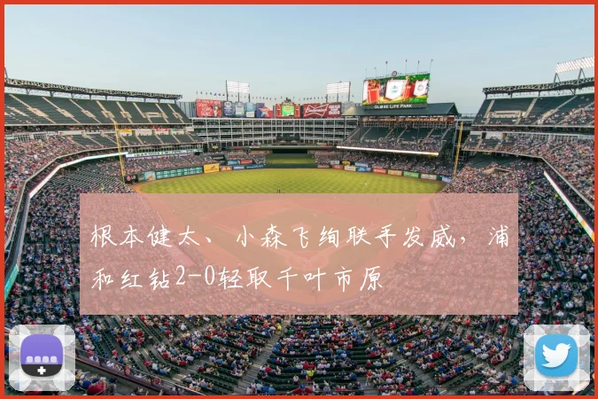 根本健太、小森飞绚联手发威，浦和红钻2-0轻取千叶市原