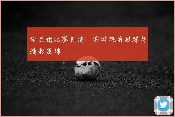 哈兰德比赛直播：实时观看进球与精彩集锦