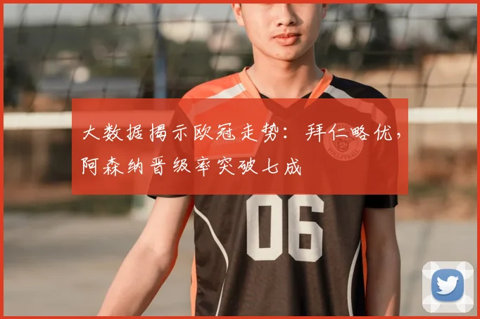 大数据揭示欧冠走势：拜仁略优，阿森纳晋级率突破七成