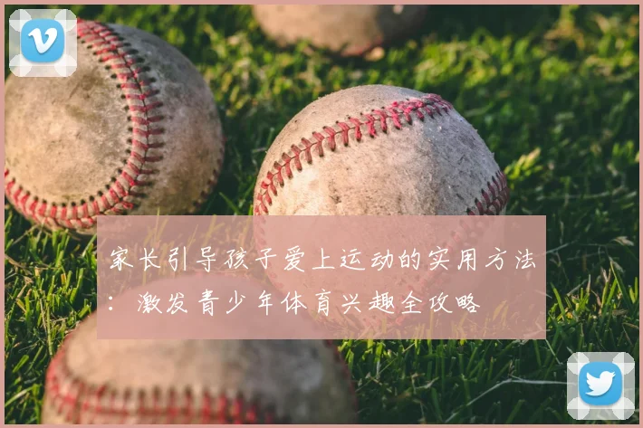 家长引导孩子爱上运动的实用方法:激发青少年体育兴趣全攻略